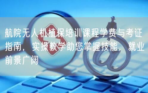 航院无人机植保培训课程学费与考证指南,实操教学助您掌握技能,就业前景广阔