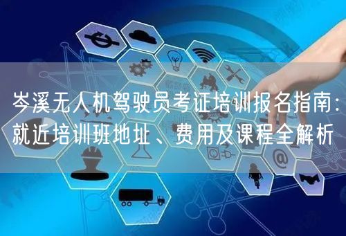 岑溪无人机驾驶员考证培训报名指南：就近培训班地址、费用及课程全解析