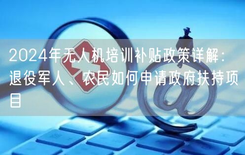 2024年无人机培训补贴政策详解：退役军人、农民如何申请政府扶持项目