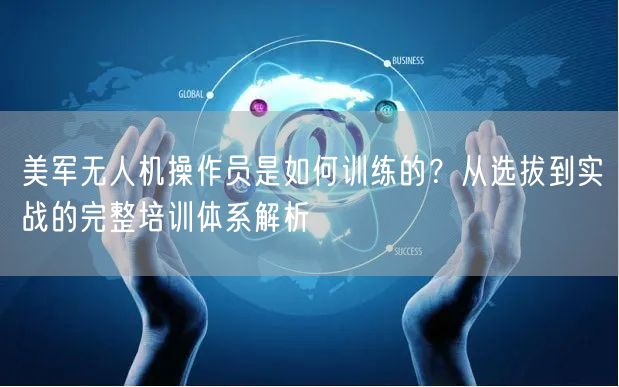 美军无人机操作员是如何训练的?从选拔到实战的完整培训体系解析