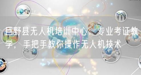巨野县无人机培训中心:专业考证教学,手把手教你操作无人机技术