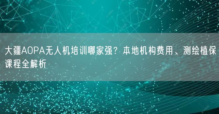 大疆AOPA无人机培训哪家强?本地机构费用、测绘植保课程全解析