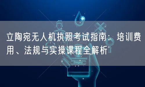 立陶宛无人机执照考试指南:培训费用、法规与实操课程全解析