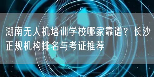 湖南无人机培训学校哪家靠谱?长沙正规机构排名与考证推荐