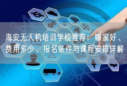 海安无人机培训学校推荐：哪家好、费用多少、报名条件与课程安排详解
