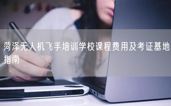 菏泽无人机飞手培训学校课程费用及考证基地指南