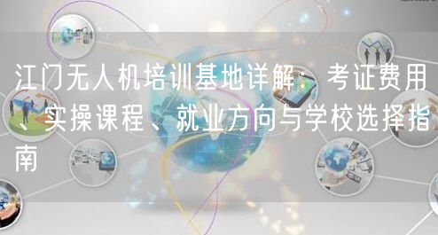 江门无人机培训基地详解:考证费用、实操课程、就业方向与学校选择指南