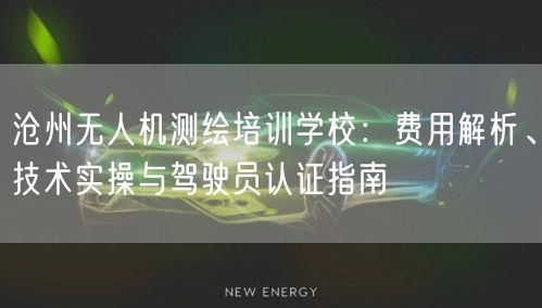沧州无人机测绘培训学校：费用解析、技术实操与驾驶员认证指南