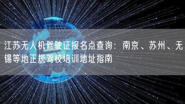 江苏无人机驾驶证报名点查询:南京、苏州、无锡等地正规驾校培训地址指南