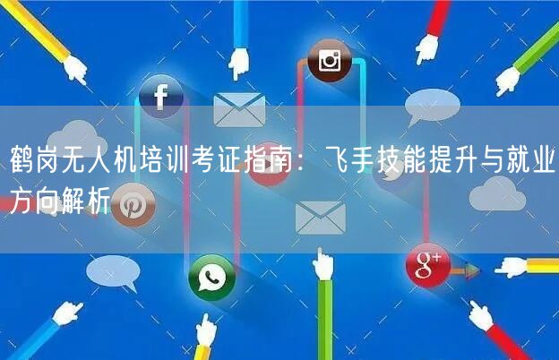 鹤岗无人机培训考证指南:飞手技能提升与就业方向解析