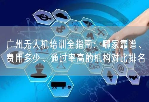 广州无人机培训全指南：哪家靠谱、费用多少、通过率高的机构对比排名
