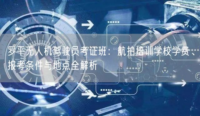 罗平无人机驾驶员考证班：航拍培训学校学费、报考条件与地点全解析