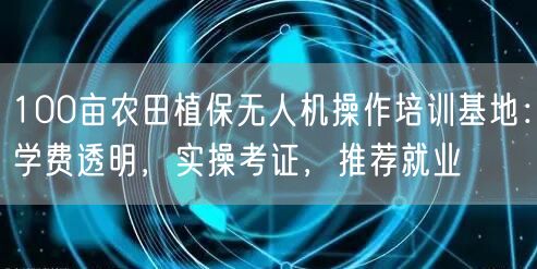 100亩农田植保无人机操作培训基地:学费透明,实操考证,推荐就业