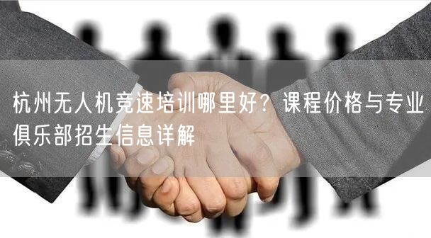 杭州无人机竞速培训哪里好？课程价格与专业俱乐部招生信息详解