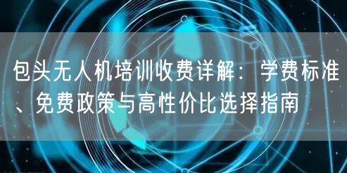 包头无人机培训收费详解:学费标准、免费政策与高性价比选择指南