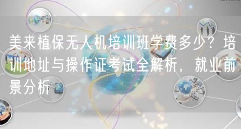 美来植保无人机培训班学费多少?培训地址与操作证考试全解析,就业前景分析