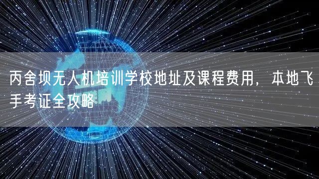 丙舍坝无人机培训学校地址及课程费用,本地飞手考证全攻略