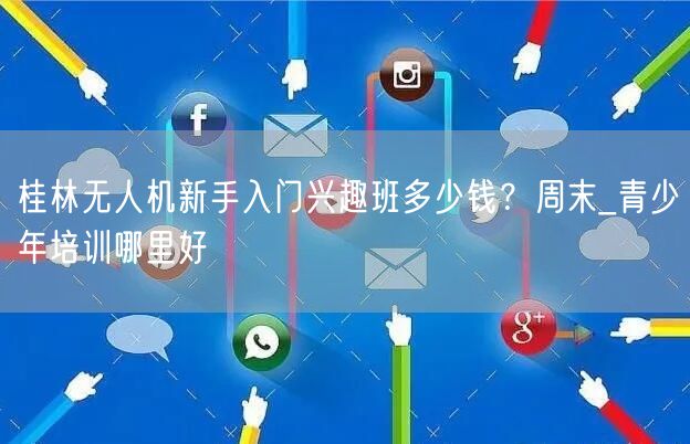 桂林无人机新手入门兴趣班多少钱？周末_青少年培训哪里好