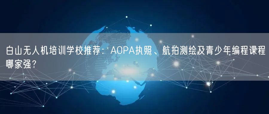 白山无人机培训学校推荐：AOPA执照、航拍测绘及青少年编程课程哪家强？