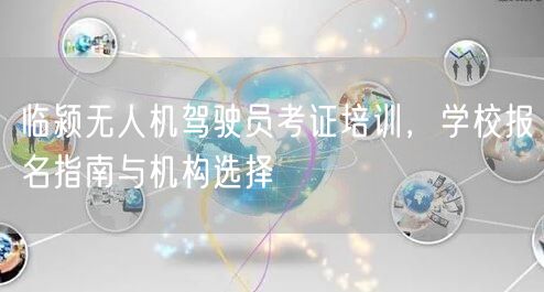 临颍无人机驾驶员考证培训,学校报名指南与机构选择