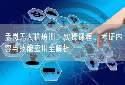 孟岗无人机培训:实操课程、考证内容与技能应用全解析