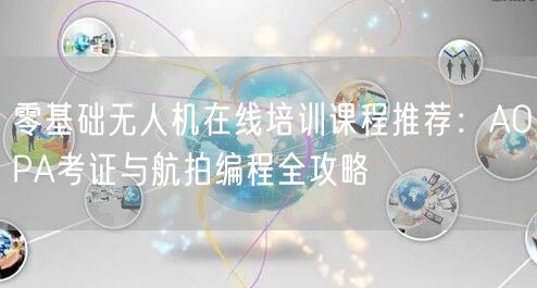 零基础无人机在线培训课程推荐:AOPA考证与航拍编程全攻略