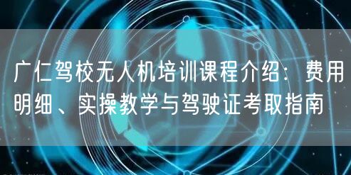 广仁驾校无人机培训课程介绍：费用明细、实操教学与驾驶证考取指南