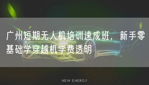 广州短期无人机培训速成班,新手零基础学穿越机学费透明