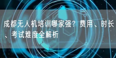 成都无人机培训哪家强？费用、时长、考试难度全解析