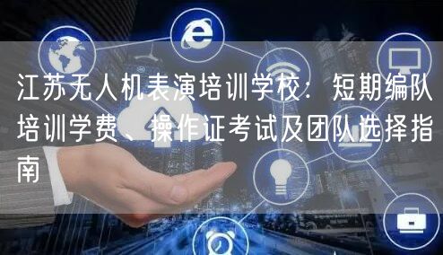 江苏无人机表演培训学校:短期编队培训学费、操作证考试及团队选择指南