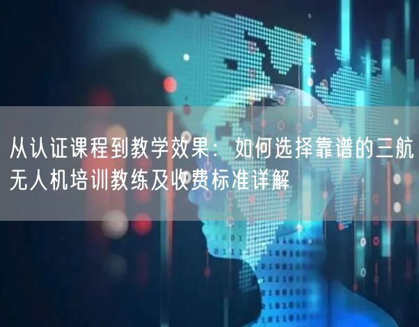 从认证课程到教学效果:如何选择靠谱的三航无人机培训教练及收费标准详解