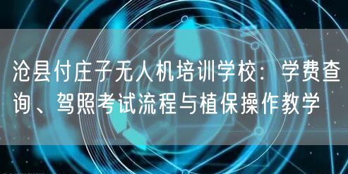 沧县付庄子无人机培训学校：学费查询、驾照考试流程与植保操作教学
