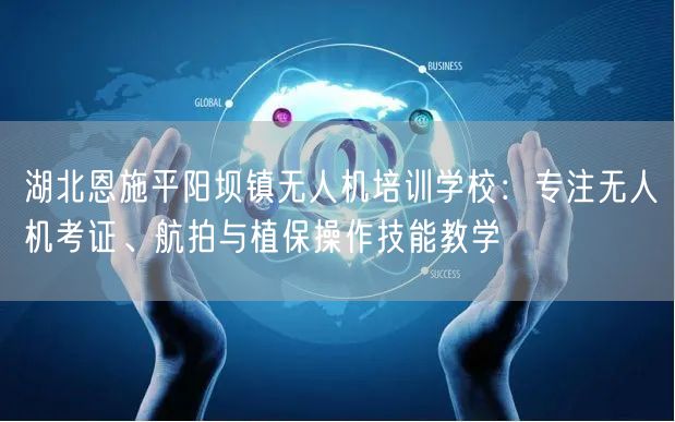 湖北恩施平阳坝镇无人机培训学校:专注无人机考证、航拍与植保操作技能教学