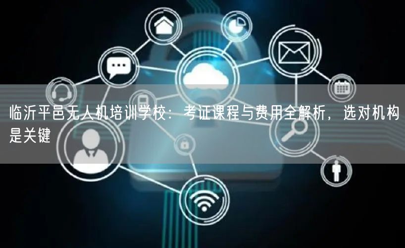 临沂平邑无人机培训学校:考证课程与费用全解析,选对机构是关键