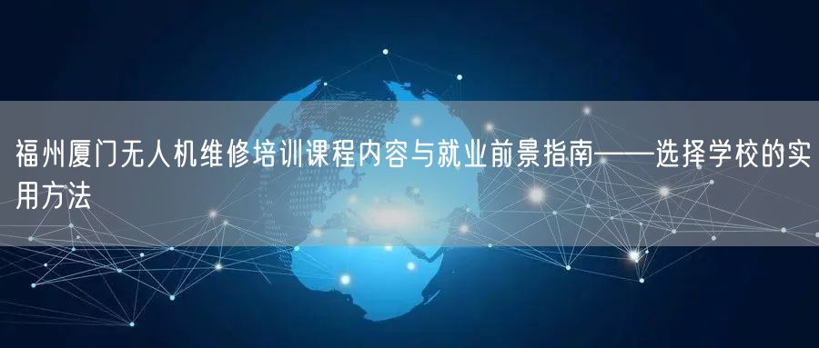 福州厦门无人机维修培训课程内容与就业前景指南——选择学校的实用方法