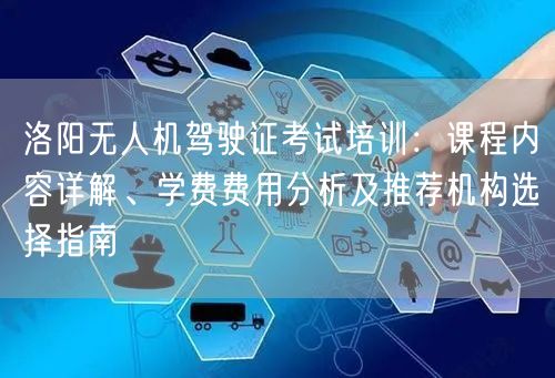 洛阳无人机驾驶证考试培训:课程内容详解、学费费用分析及推荐机构选择指南