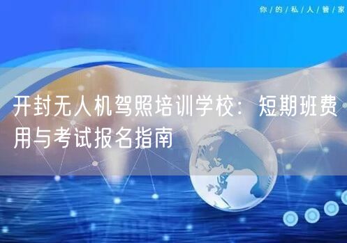 开封无人机驾照培训学校:短期班费用与考试报名指南