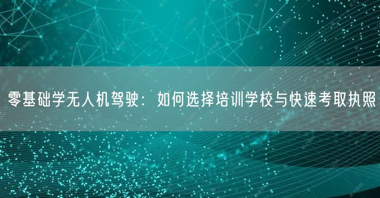 零基础学无人机驾驶:如何选择培训学校与快速考取执照