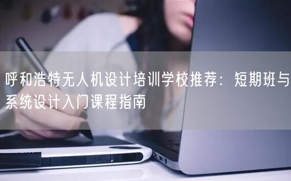呼和浩特无人机设计培训学校推荐:短期班与系统设计入门课程指南