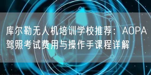 库尔勒无人机培训学校推荐:AOPA驾照考试费用与操作手课程详解
