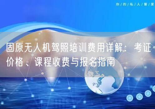 固原无人机驾照培训费用详解：考证价格、课程收费与报名指南