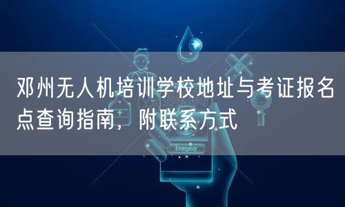 邓州无人机培训学校地址与考证报名点查询指南,附联系方式