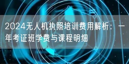 2024无人机执照培训费用解析：一年考证班学费与课程明细