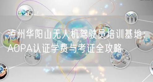 泸州华阳山无人机驾驶员培训基地:AOPA认证学费与考证全攻略