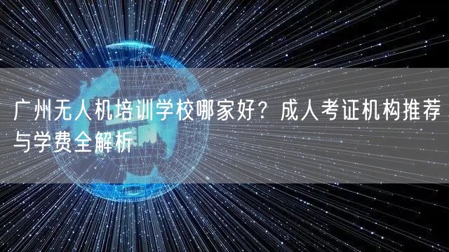 广州无人机培训学校哪家好？成人考证机构推荐与学费全解析