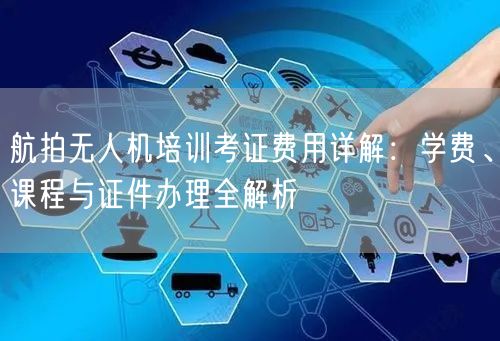 航拍无人机培训考证费用详解:学费、课程与证件办理全解析
