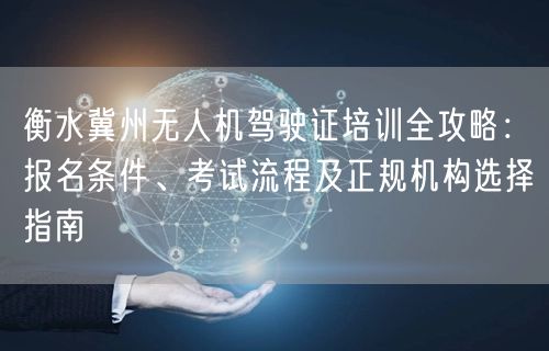 衡水冀州无人机驾驶证培训全攻略：报名条件、考试流程及正规机构选择指南