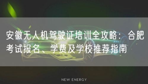 安徽无人机驾驶证培训全攻略:合肥考试报名、学费及学校推荐指南 安徽无人机驾驶证培训全攻略:合肥考试报名、学费及学校推荐指南