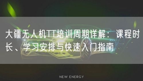 大疆无人机TT培训周期详解：课程时长、学习安排与快速入门指南
