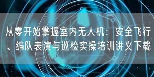 从零开始掌握室内无人机:安全飞行、编队表演与巡检实操培训讲义下载